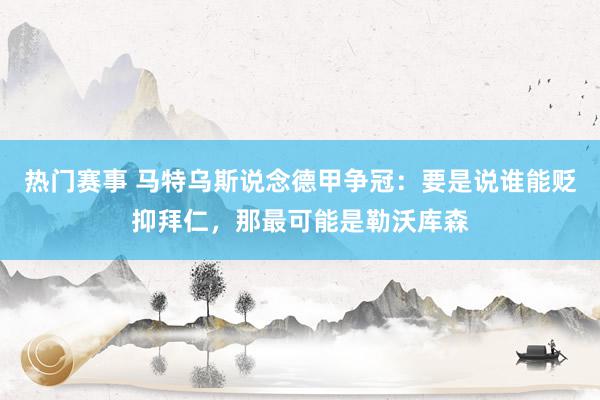 热门赛事 马特乌斯说念德甲争冠：要是说谁能贬抑拜仁，那最可能是勒沃库森