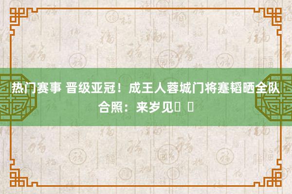 热门赛事 晋级亚冠！成王人蓉城门将蹇韬晒全队合照：来岁见☺️