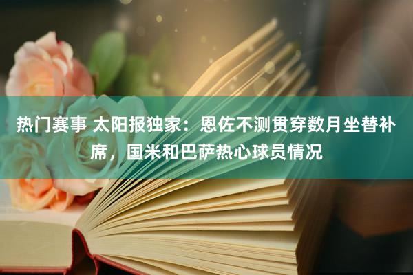 热门赛事 太阳报独家：恩佐不测贯穿数月坐替补席，国米和巴萨热心球员情况