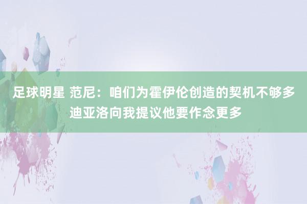 足球明星 范尼：咱们为霍伊伦创造的契机不够多 迪亚洛向我提议他要作念更多