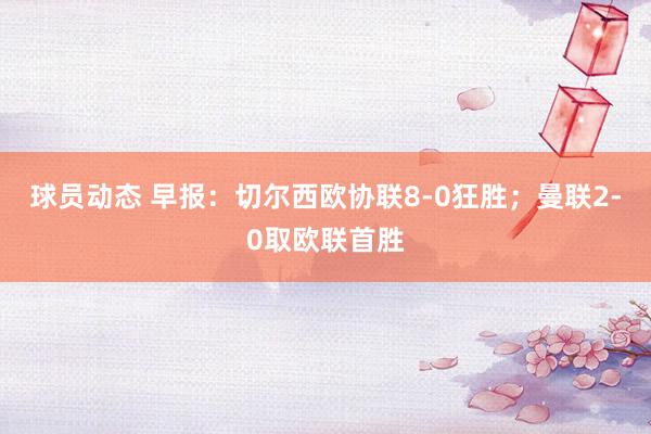 球员动态 早报：切尔西欧协联8-0狂胜；曼联2-0取欧联首胜