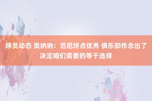 球员动态 奥纳纳：范尼终点优秀 俱乐部作念出了决定咱们需要的等于选择