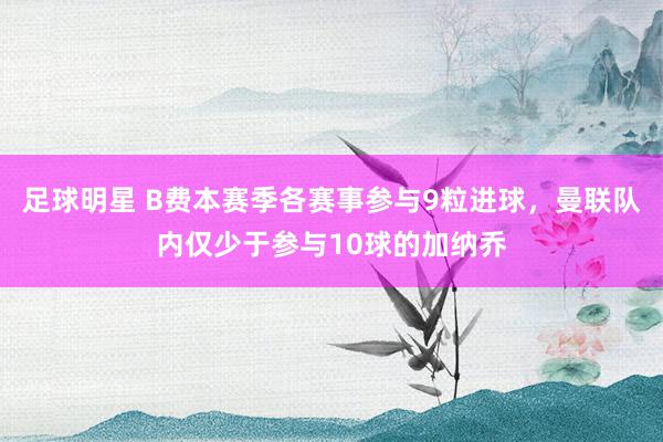 足球明星 B费本赛季各赛事参与9粒进球，曼联队内仅少于参与10球的加纳乔