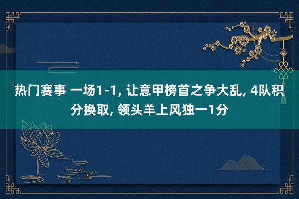 热门赛事 一场1-1, 让意甲榜首之争大乱, 4队积分换取, 领头羊上风独一1分