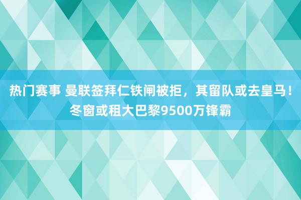 热门赛事 曼联签拜仁铁闸被拒，其留队或去皇马！冬窗或租大巴黎9500万锋霸