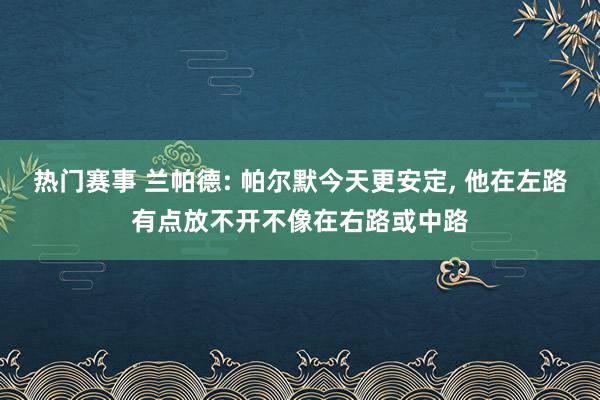 热门赛事 兰帕德: 帕尔默今天更安定, 他在左路有点放不开不像在右路或中路