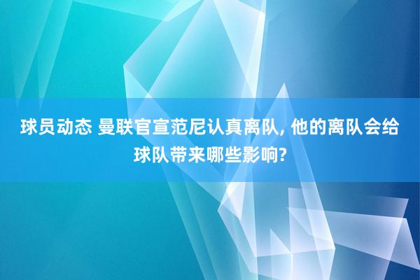 球员动态 曼联官宣范尼认真离队, 他的离队会给球队带来哪些影响?