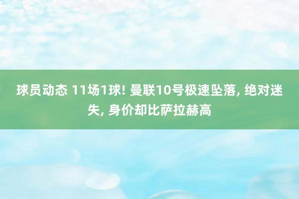 球员动态 11场1球! 曼联10号极速坠落, 绝对迷失, 身价却比萨拉赫高