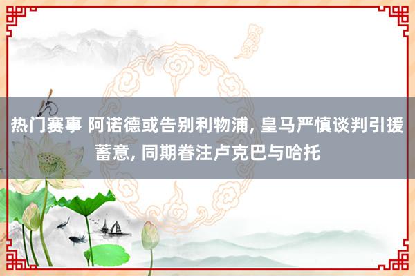 热门赛事 阿诺德或告别利物浦, 皇马严慎谈判引援蓄意, 同期眷注卢克巴与哈托