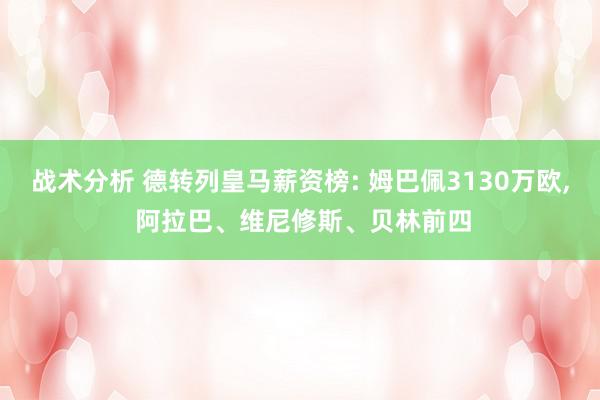 战术分析 德转列皇马薪资榜: 姆巴佩3130万欧, 阿拉巴、维尼修斯、贝林前四