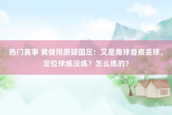 热门赛事 黄健翔质疑国足：又是角球督察丢球，定位球练没练？怎么练的？