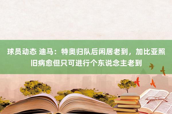 球员动态 迪马：特奥归队后闲居老到，加比亚照旧病愈但只可进行个东说念主老到