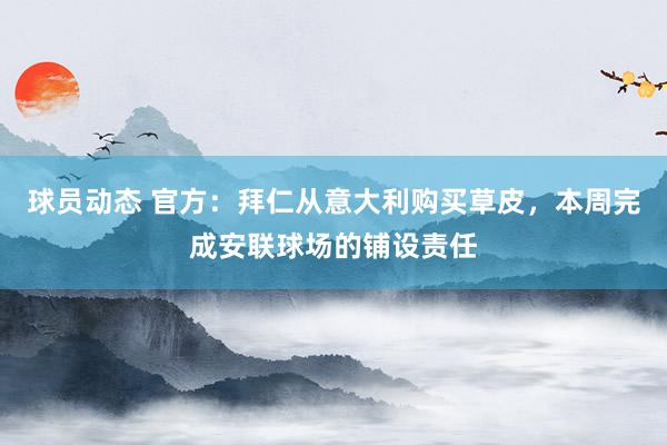 球员动态 官方：拜仁从意大利购买草皮，本周完成安联球场的铺设责任