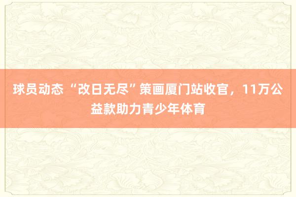 球员动态 “改日无尽”策画厦门站收官，11万公益款助力青少年体育