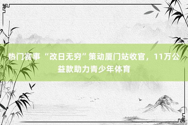 热门赛事 “改日无穷”策动厦门站收官，11万公益款助力青少年体育