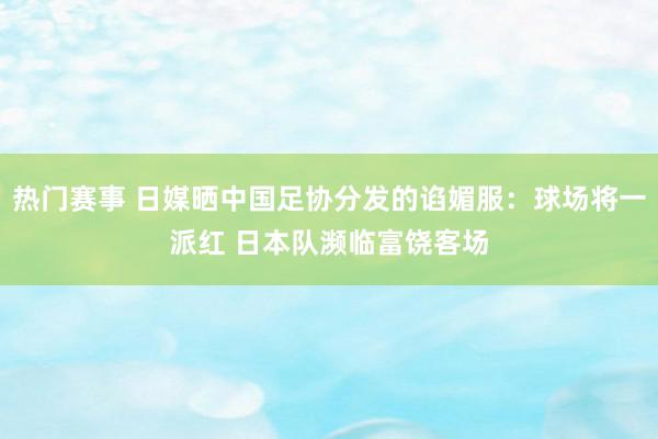 热门赛事 日媒晒中国足协分发的谄媚服：球场将一派红 日本队濒临富饶客场