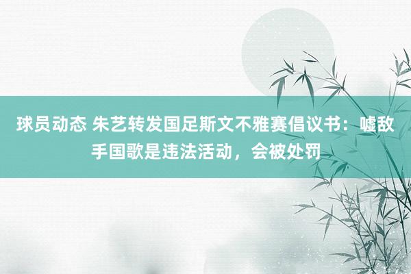 球员动态 朱艺转发国足斯文不雅赛倡议书：嘘敌手国歌是违法活动，会被处罚