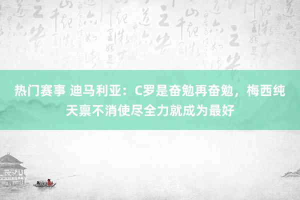 热门赛事 迪马利亚：C罗是奋勉再奋勉，梅西纯天禀不消使尽全力就成为最好