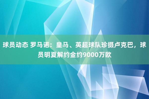 球员动态 罗马诺：皇马、英超球队珍摄卢克巴，球员明夏解约金约9000万欧