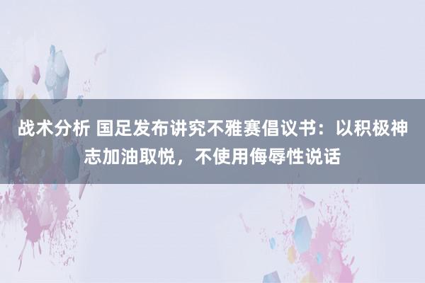 战术分析 国足发布讲究不雅赛倡议书：以积极神志加油取悦，不使用侮辱性说话