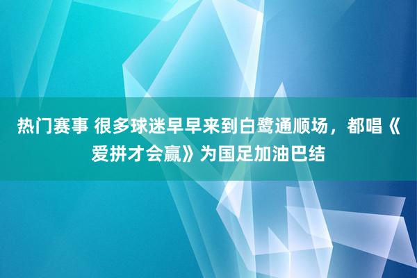 热门赛事 很多球迷早早来到白鹭通顺场，都唱《爱拼才会赢》为国足加油巴结