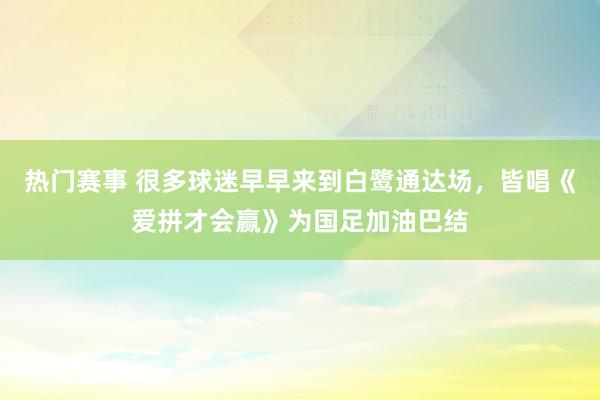 热门赛事 很多球迷早早来到白鹭通达场，皆唱《爱拼才会赢》为国足加油巴结