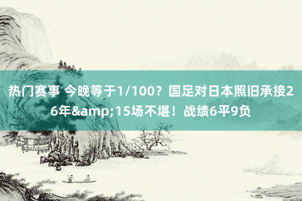 热门赛事 今晚等于1/100？国足对日本照旧承接26年&15场不堪！战绩6平9负