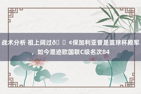 战术分析 祖上阔过😢保加利亚曾是寰球杯殿军，如今混迹欧国联C级名次84