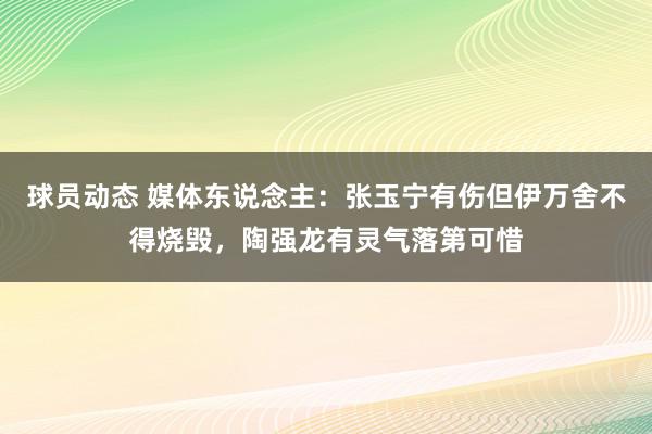 球员动态 媒体东说念主：张玉宁有伤但伊万舍不得烧毁，陶强龙有灵气落第可惜