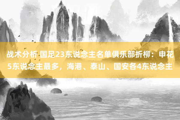 战术分析 国足23东说念主名单俱乐部折柳：申花5东说念主最多，海港、泰山、国安各4东说念主