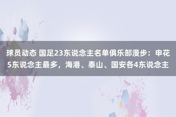 球员动态 国足23东说念主名单俱乐部漫步：申花5东说念主最多，海港、泰山、国安各4东说念主