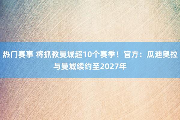 热门赛事 将抓教曼城超10个赛季！官方：瓜迪奥拉与曼城续约至2027年