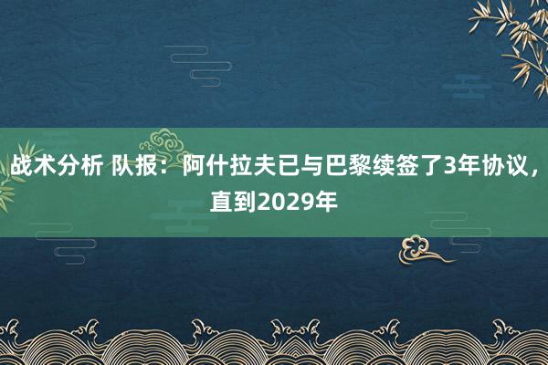 战术分析 队报：阿什拉夫已与巴黎续签了3年协议，直到2029年