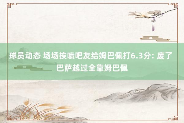 球员动态 场场挨喷吧友给姆巴佩打6.3分: 废了 巴萨越过全靠姆巴佩