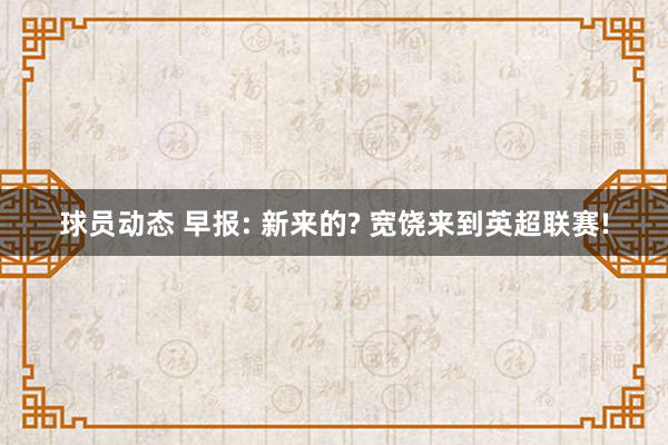 球员动态 早报: 新来的? 宽饶来到英超联赛!