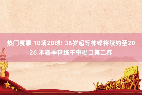 热门赛事 18场20球! 36岁超等神锋将续约至2026 本赛季精练干事糊口第二春