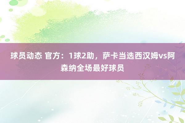 球员动态 官方：1球2助，萨卡当选西汉姆vs阿森纳全场最好球员