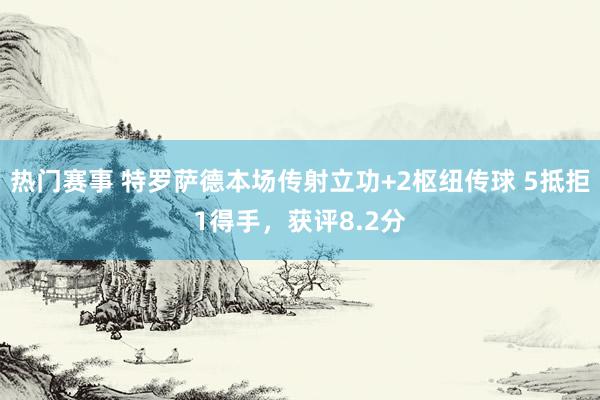 热门赛事 特罗萨德本场传射立功+2枢纽传球 5抵拒1得手，获评8.2分