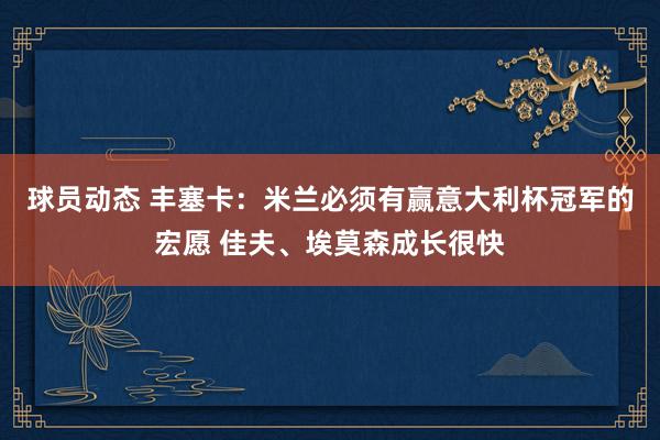 球员动态 丰塞卡：米兰必须有赢意大利杯冠军的宏愿 佳夫、埃莫森成长很快