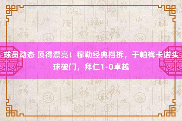 球员动态 顶得漂亮！穆勒经典挡拆，于帕梅卡诺头球破门，拜仁1-0卓越