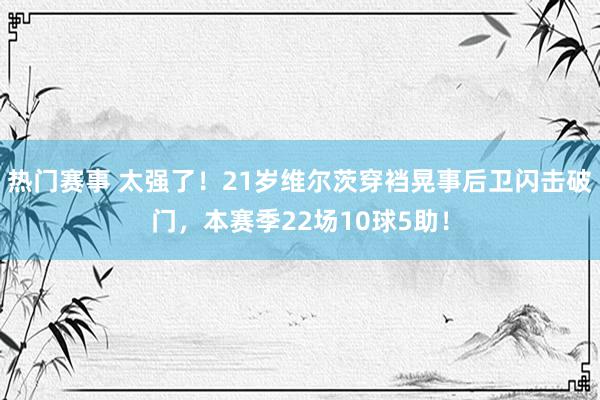 热门赛事 太强了！21岁维尔茨穿裆晃事后卫闪击破门，本赛季22场10球5助！