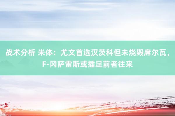 战术分析 米体：尤文首选汉茨科但未烧毁席尔瓦，F-冈萨雷斯或插足前者往来