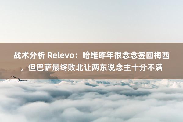 战术分析 Relevo：哈维昨年很念念签回梅西，但巴萨最终败北让两东说念主十分不满