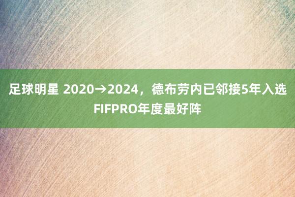 足球明星 2020→2024，德布劳内已邻接5年入选FIFPRO年度最好阵