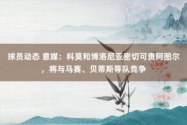 球员动态 意媒：科莫和博洛尼亚密切可贵阿图尔，将与马赛、贝蒂斯等队竞争