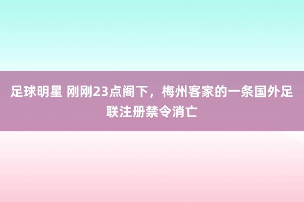 足球明星 刚刚23点阁下，梅州客家的一条国外足联注册禁令消亡