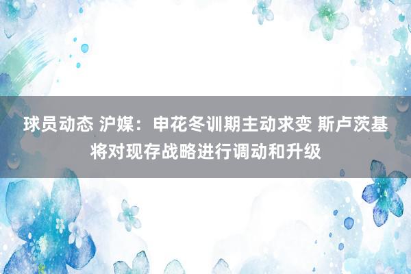 球员动态 沪媒：申花冬训期主动求变 斯卢茨基将对现存战略进行调动和升级