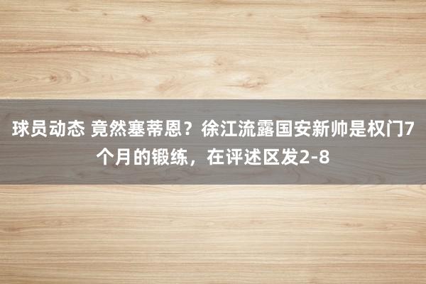 球员动态 竟然塞蒂恩？徐江流露国安新帅是权门7个月的锻练，在评述区发2-8