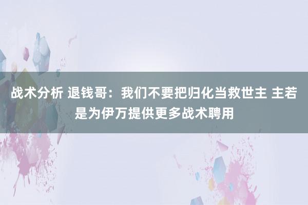 战术分析 退钱哥：我们不要把归化当救世主 主若是为伊万提供更多战术聘用