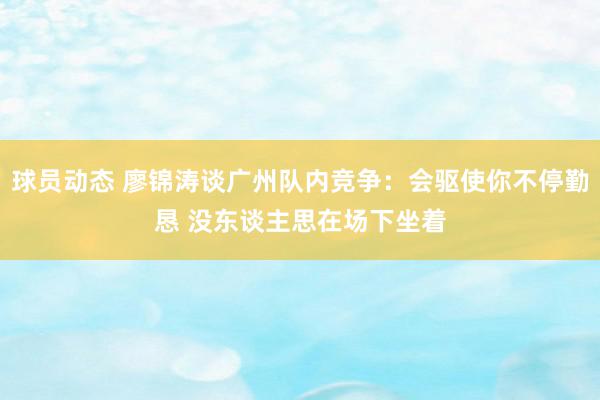 球员动态 廖锦涛谈广州队内竞争：会驱使你不停勤恳 没东谈主思在场下坐着